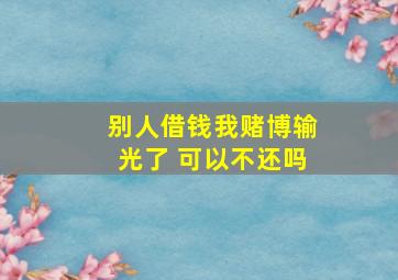 别人借钱我赌博输光了 可以不还吗